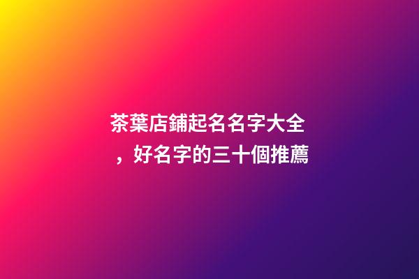 茶葉店鋪起名名字大全，好名字的三十個推薦